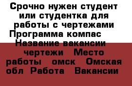 Срочно нужен студент или студентка для работы с чертежами.Программа компас 3d › Название вакансии ­ чертежи › Место работы ­ омск - Омская обл. Работа » Вакансии   
